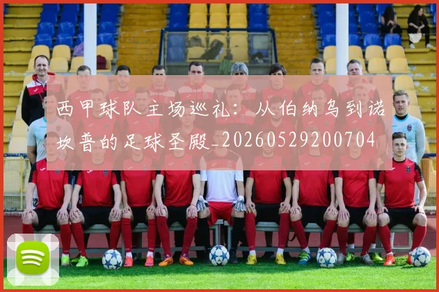 西甲球队主场巡礼：从伯纳乌到诺坎普的足球圣殿_20260529200704