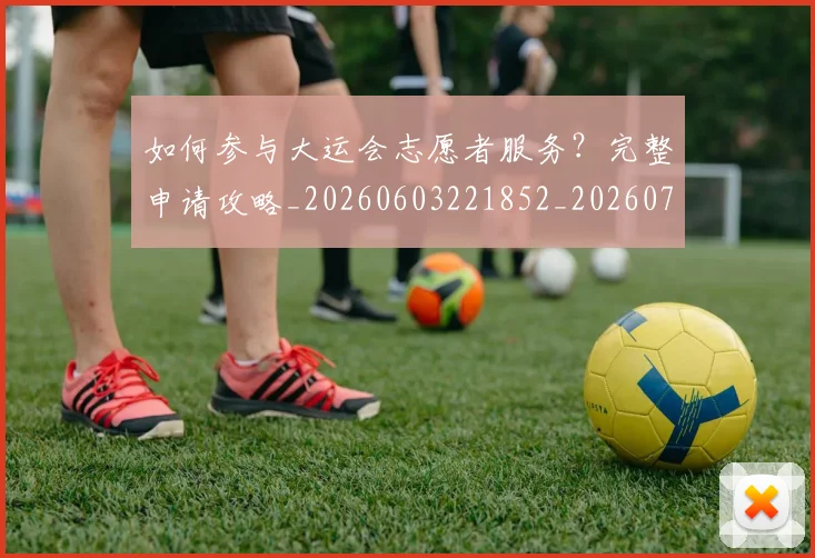 如何参与大运会志愿者服务？完整申请攻略_20260603221852_20260703230538