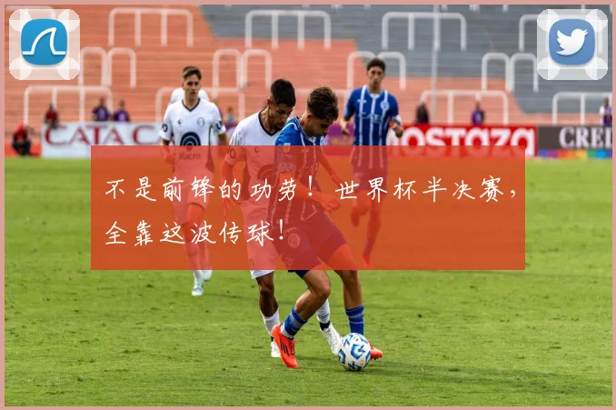 不是前锋的功劳!世界杯半决赛,全靠这波传球!