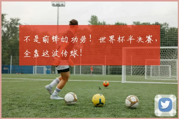 不是前锋的功劳!世界杯半决赛,全靠这波传球!