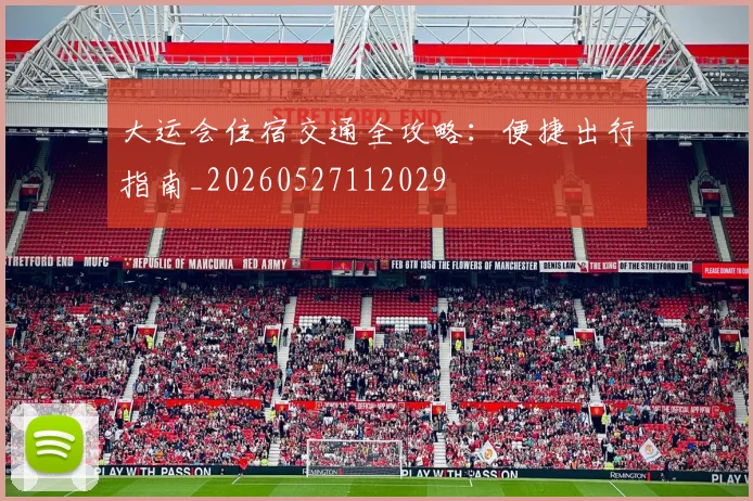 大运会住宿交通全攻略:便捷出行指南_20260527112029