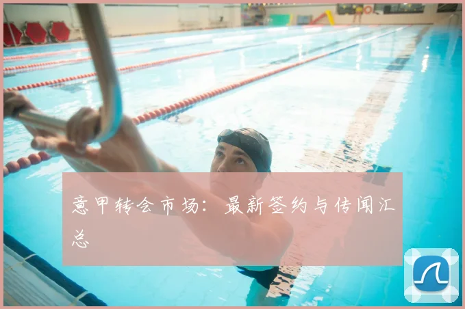 意甲转会市场：最新签约与传闻汇总