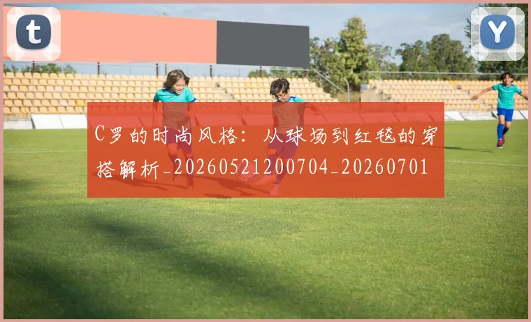 C罗的时尚风格：从球场到红毯的穿搭解析_20260521200704_20260701213553