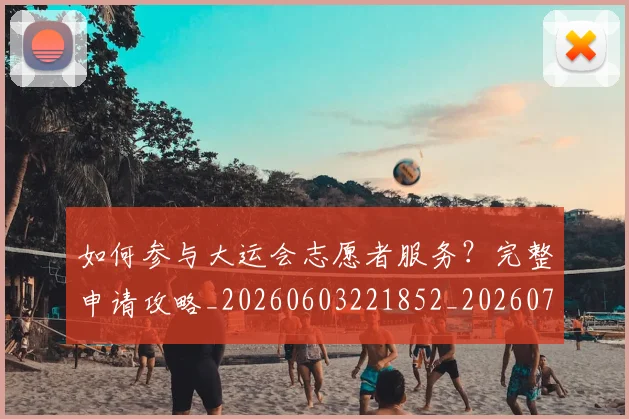 如何参与大运会志愿者服务?完整申请攻略_20260603221852_20260703230538