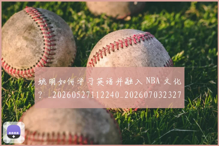 姚明如何学习英语并融入 NBA 文化？_20260527112240_20260703232710_20260720191712