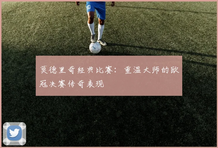 莫德里奇经典比赛：重温大师的欧冠决赛传奇表现