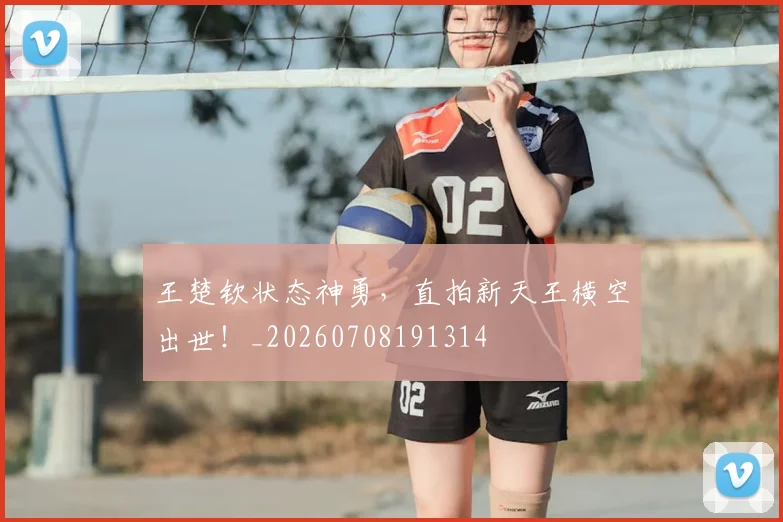 王楚钦状态神勇,直拍新天王横空出世!_20260708191314
