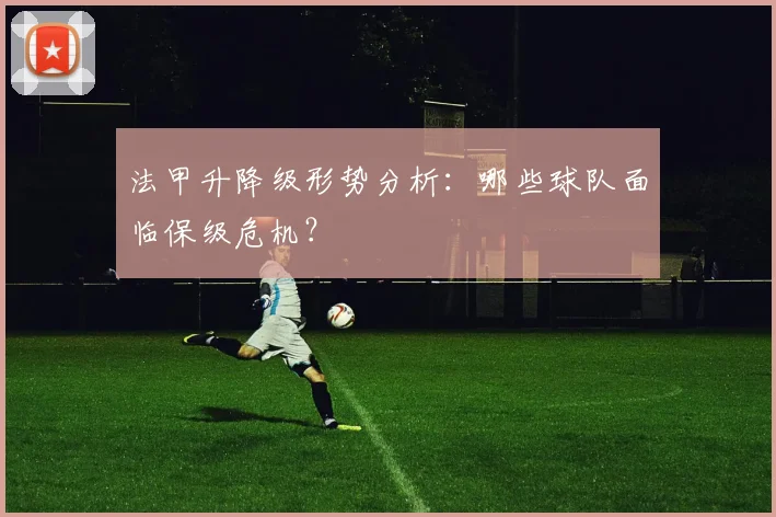 法甲升降级形势分析:哪些球队面临保级危机?