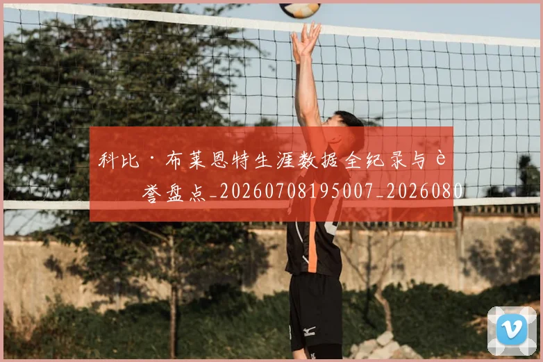 科比·布莱恩特生涯数据全纪录与荣誉盘点_20260708195007_20260802164809
