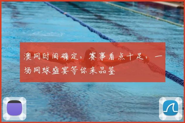 澳网时间确定，赛事看点十足，一场网球盛宴等你来品鉴