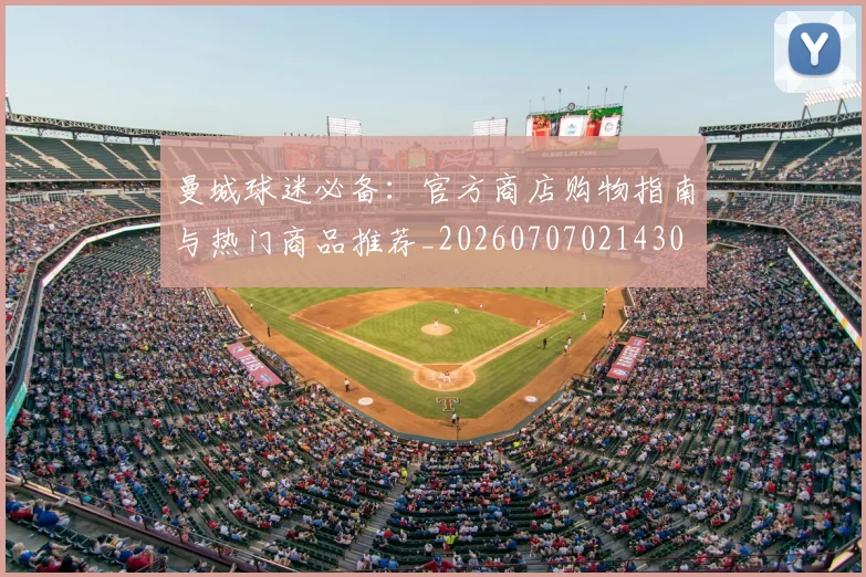 曼城球迷必备:官方商店购物指南与热门商品推荐_20260707021430