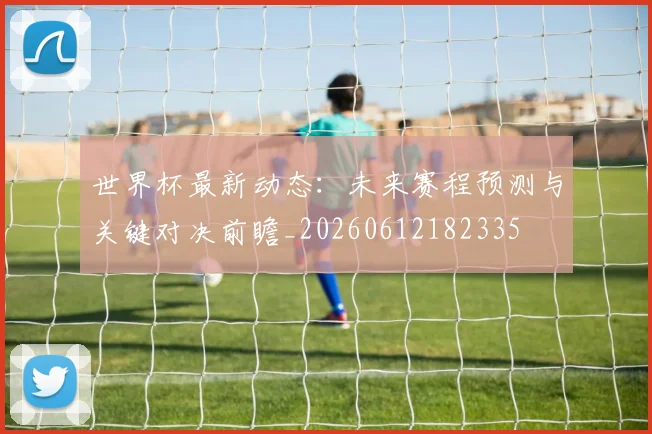 世界杯最新动态：未来赛程预测与关键对决前瞻_20260612182335