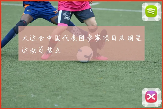大运会中国代表团参赛项目及明星运动员盘点