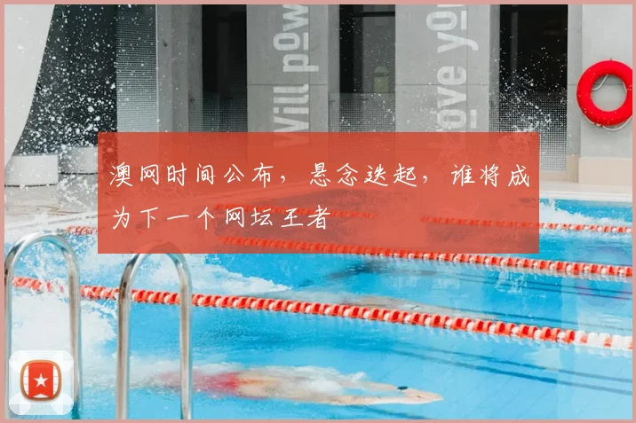 澳网时间公布,悬念迭起,谁将成为下一个网坛王者